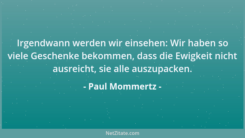 Paul Mommertz - Irgendwann werden wir einsehen: Wir haben so viele Geschenke bekommen, dass die Ewigkeit nicht ausreicht, s...
