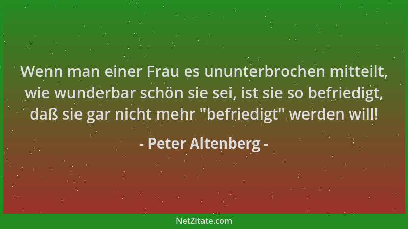 Peter Altenberg - Wenn man einer Frau es ununterbrochen mitteilt, wie wunderbar schön sie sei, ist sie so befriedigt, daß s...