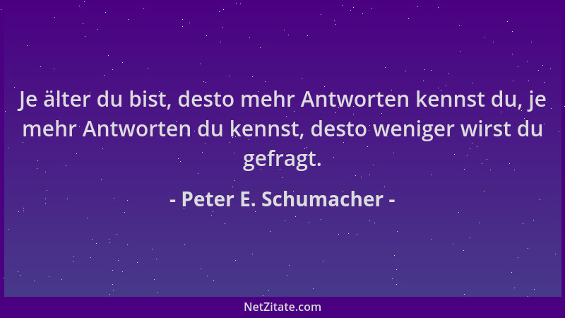 Peter E. Schumacher - Je älter du bist, desto mehr Antworten kennst du, je mehr Antworten du kennst, desto weniger wirst du...