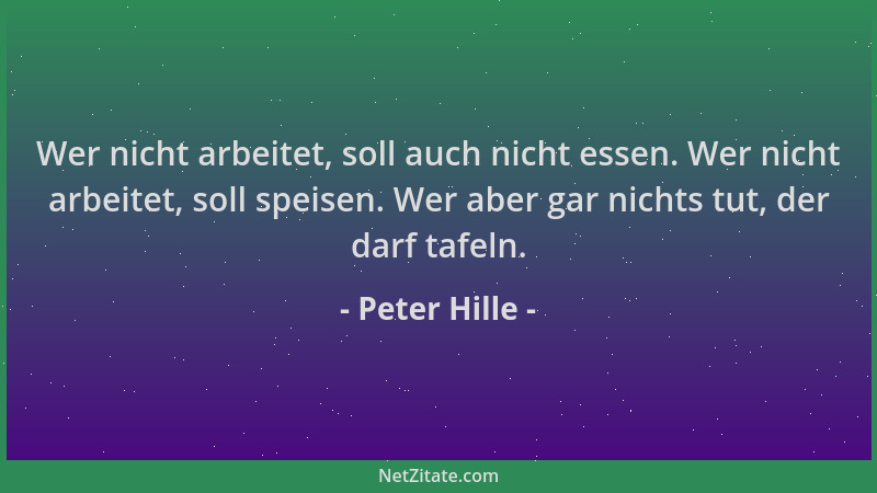 Peter Hille - Wer nicht arbeitet, soll auch nicht essen. Wer nicht arbeitet, soll speisen. Wer aber gar nichts tut, der dar...
