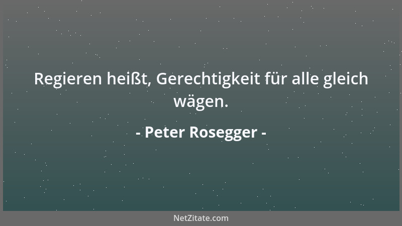 Peter Rosegger - Regieren heißt, Gerechtigkeit für alle gleich wägen....