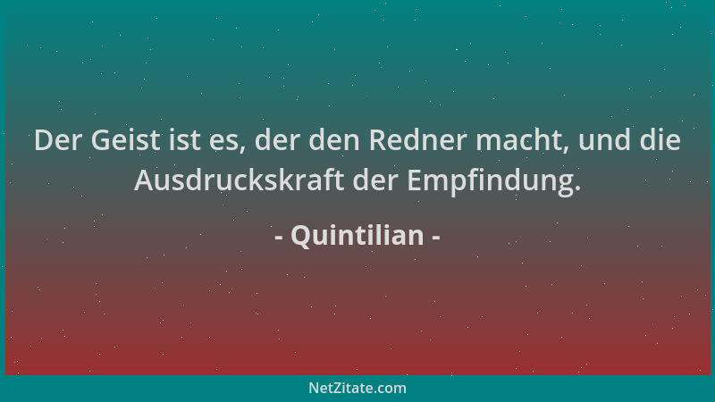 Quintilian - Der Geist ist es, der den Redner macht, und die Ausdruckskraft der Empfindung....