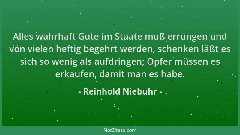 Reinhold Niebuhr - Alles wahrhaft Gute im Staate muß errungen und von vielen heftig begehrt werden, schenken läßt es sich s...