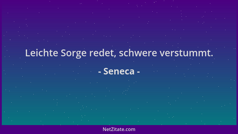 Seneca - Leichte Sorge redet, schwere verstummt....