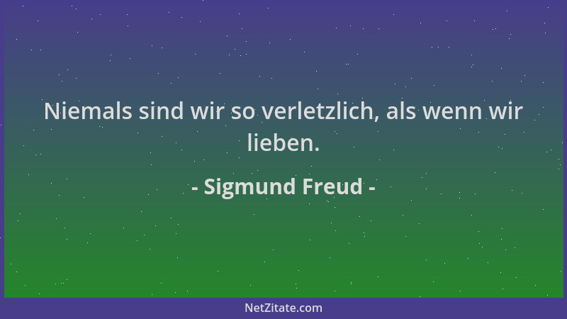 Sigmund Freud - Niemals sind wir so verletzlich, als wenn wir lieben....