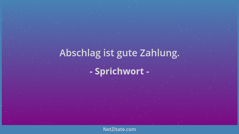 Sprichwort - Abschlag ist gute Zahlung....