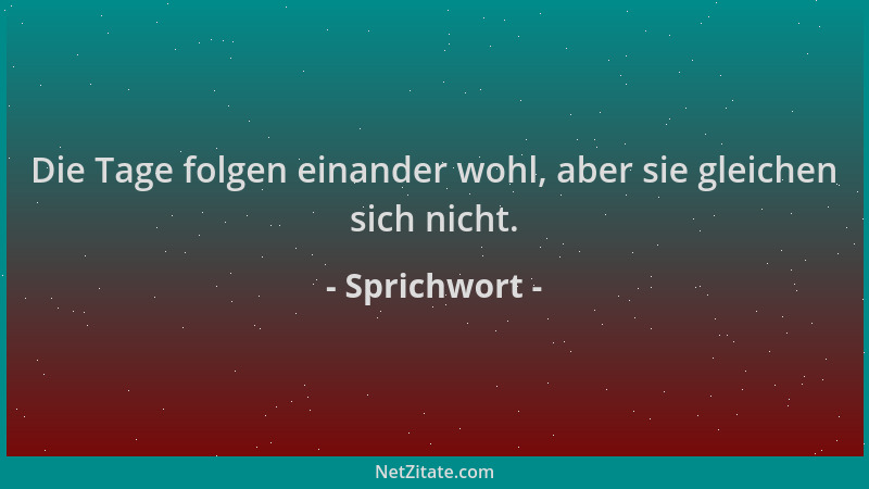 Sprichwort - Die Tage folgen einander wohl, aber sie gleichen sich nicht....