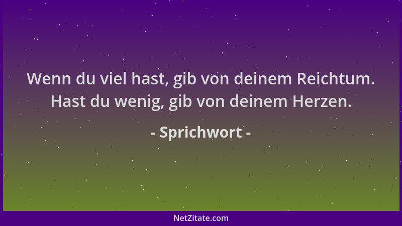 Sprichwort - Wenn du viel hast, gib von deinem Reichtum. Hast du wenig, gib von deinem Herzen....