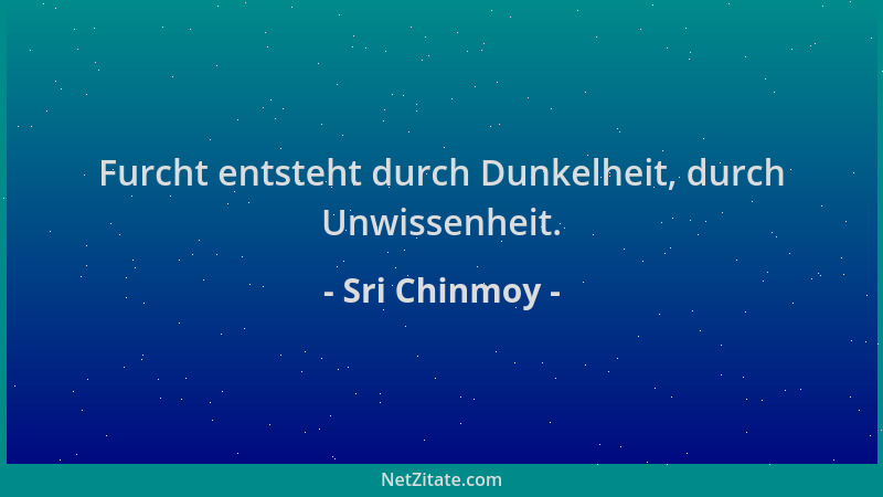 Sri Chinmoy - Furcht entsteht durch Dunkelheit, durch Unwissenheit....