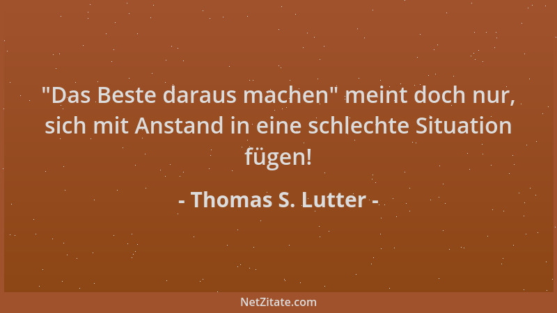 Thomas S. Lutter -  "Das Beste daraus machen " meint doch nur, sich mit Anstand in eine schlechte Situation fügen!...