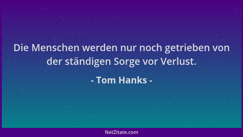 Tom Hanks - Die Menschen werden nur noch getrieben von der ständigen Sorge vor Verlust....