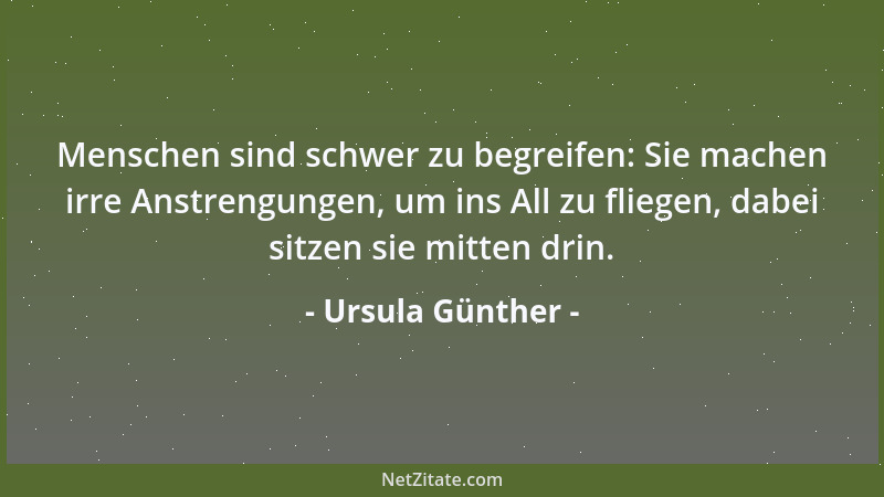 Ursula Günther - Menschen sind schwer zu begreifen: Sie machen irre Anstrengungen, um ins All zu fliegen, dabei sitzen sie...