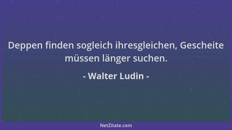 Walter Ludin - Deppen finden sogleich ihresgleichen, Gescheite müssen länger suchen....