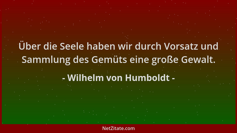 Wilhelm von Humboldt - Über die Seele haben wir durch Vorsatz und Sammlung des Gemüts eine große Gewalt....
