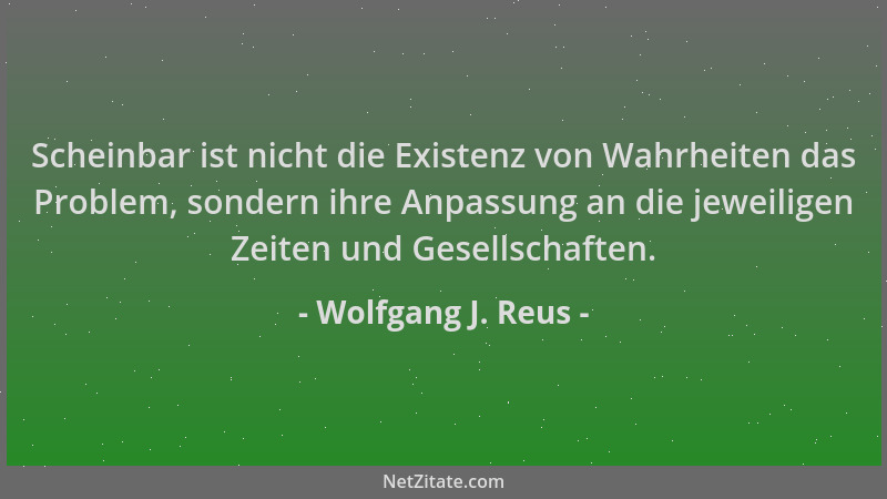 Wolfgang J. Reus - Scheinbar ist nicht die Existenz von Wahrheiten das Problem, sondern ihre Anpassung an die jeweiligen Ze...
