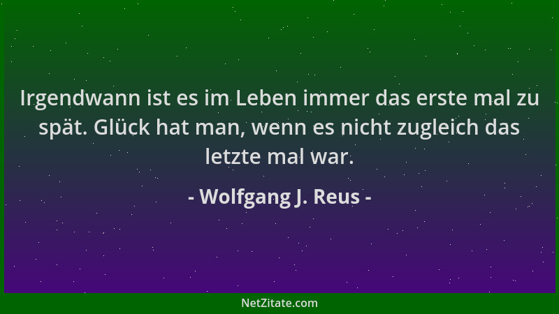 Wolfgang J. Reus - Irgendwann ist es im Leben immer das erste mal zu spät. Glück hat man, wenn es nicht zugleich das letzte...
