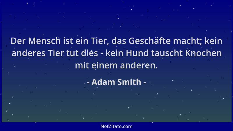 Adam Smith - Der Mensch ist ein Tier, das Geschäfte macht; kein anderes Tier tut dies - kein Hund tauscht Knochen mit einem...
