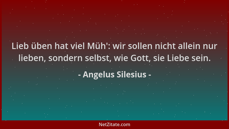 Angelus Silesius - Lieb üben hat viel Müh ': wir sollen nicht allein nur lieben, sondern selbst, wie Gott, sie Liebe sein....
