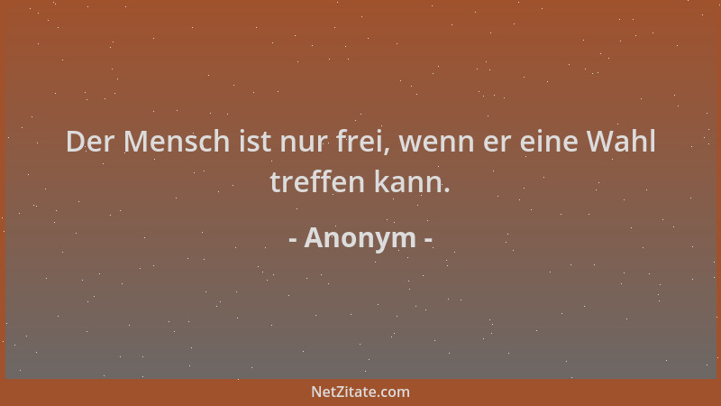 Anonym - Der Mensch ist nur frei, wenn er eine Wahl treffen kann....