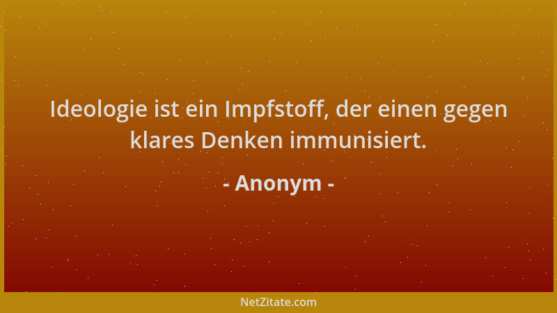 Anonym - Ideologie ist ein Impfstoff, der einen gegen klares Denken immunisiert....