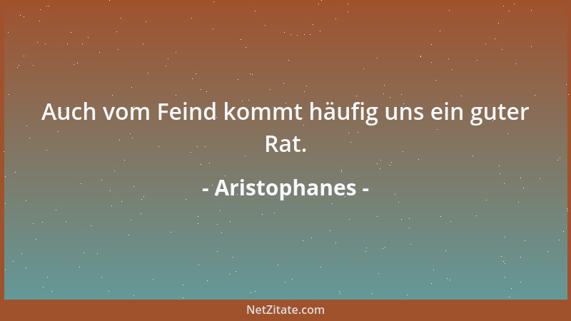 Aristophanes - Auch vom Feind kommt häufig uns ein guter Rat....