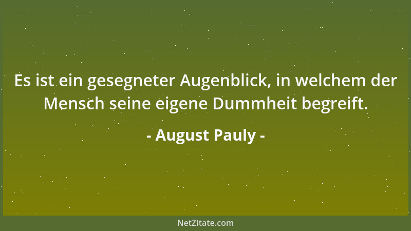 August Pauly - Es ist ein gesegneter Augenblick, in welchem der Mensch seine eigene Dummheit begreift....
