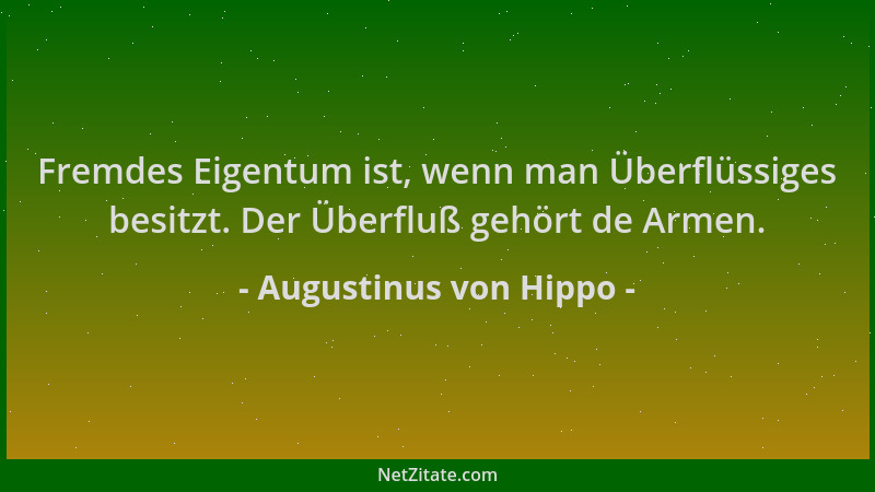 Augustinus von Hippo - Fremdes Eigentum ist, wenn man Überflüssiges besitzt. Der Überfluß gehört de Armen....