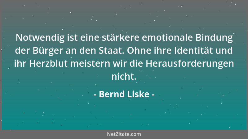 Bernd Liske - Notwendig ist eine stärkere emotionale Bindung der Bürger an den Staat. Ohne ihre Identität und ihr Herzblut...