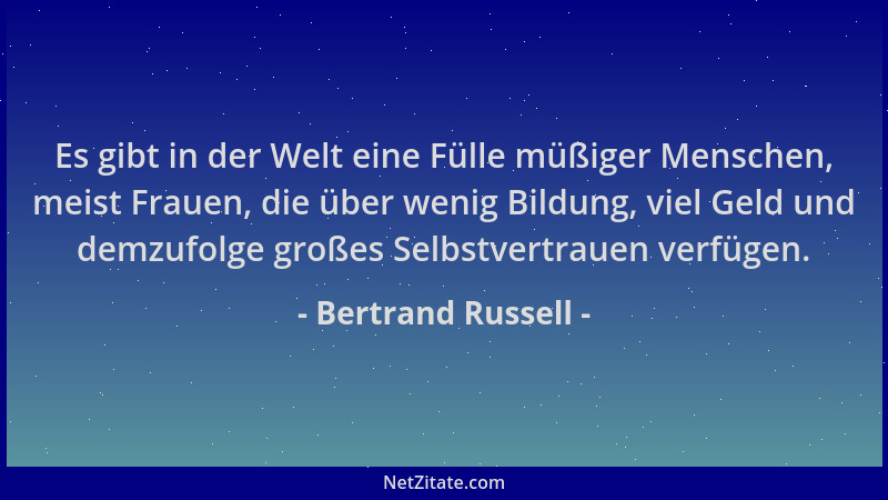 Bertrand Russell - Es gibt in der Welt eine Fülle müßiger Menschen, meist Frauen, die über wenig Bildung, viel Geld und dem...