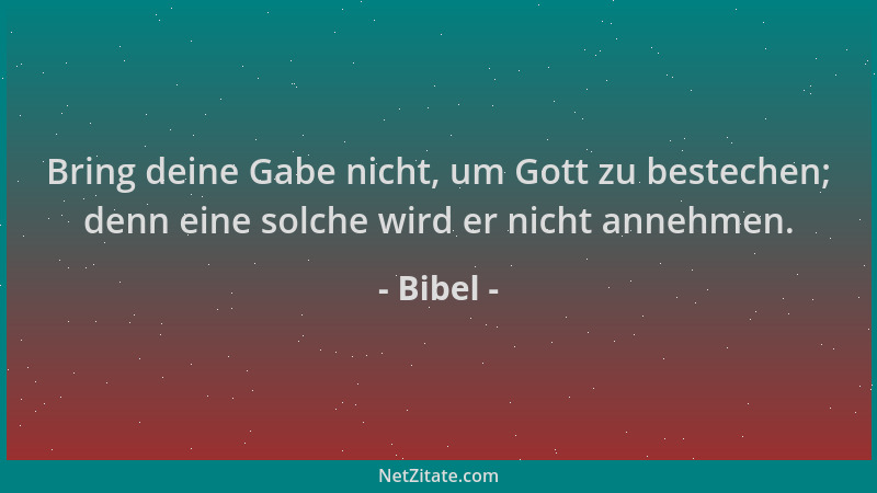 Bibel - Bring deine Gabe nicht, um Gott zu bestechen; denn eine solche wird er nicht annehmen....