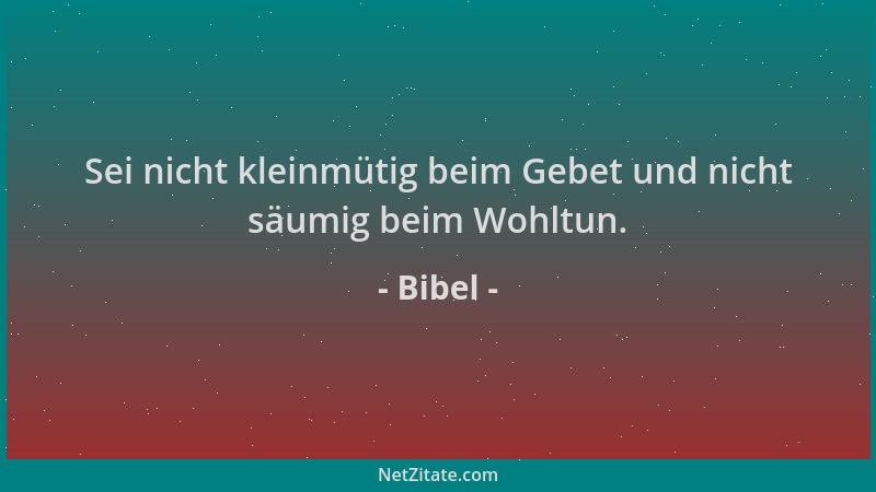 Bibel - Sei nicht kleinmütig beim Gebet und nicht säumig beim Wohltun....