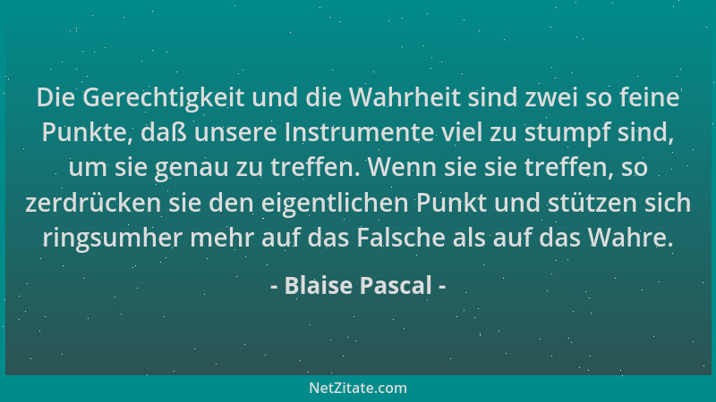 Blaise Pascal - Die Gerechtigkeit und die Wahrheit sind zwei so feine Punkte, daß unsere Instrumente viel zu stumpf sind, u...