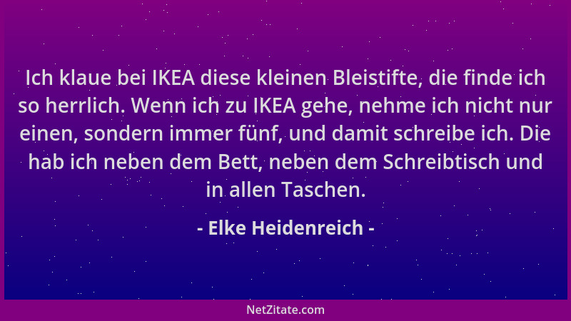 Elke Heidenreich - Ich klaue bei IKEA diese kleinen Bleistifte, die finde ich so herrlich. Wenn ich zu IKEA gehe, nehme ich...