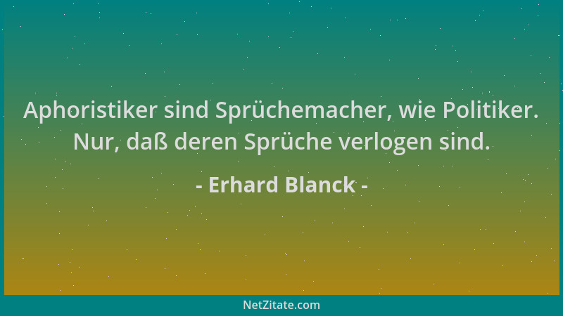 Erhard Blanck - Aphoristiker sind Sprüchemacher, wie Politiker. Nur, daß deren Sprüche verlogen sind....