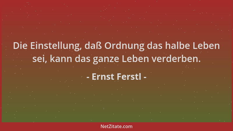 Ernst Ferstl - Die Einstellung, daß Ordnung das halbe Leben sei, kann das ganze Leben verderben....