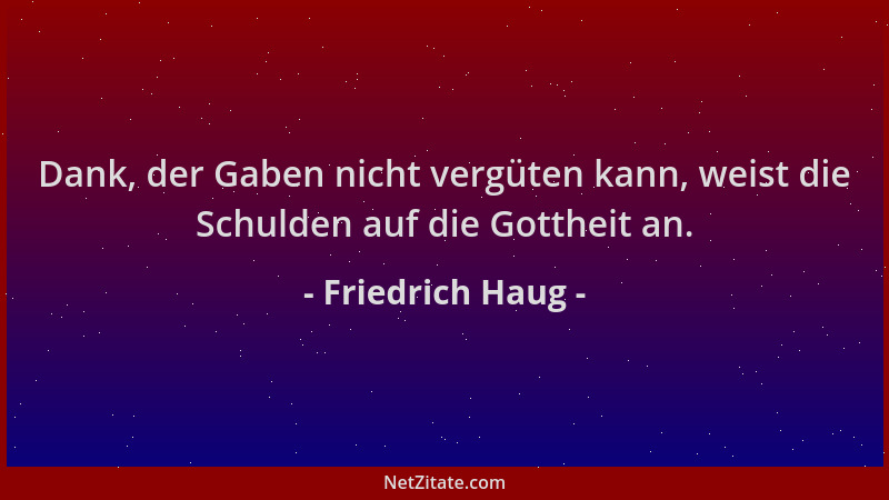 Friedrich Haug - Dank, der Gaben nicht vergüten kann, weist die Schulden auf die Gottheit an....