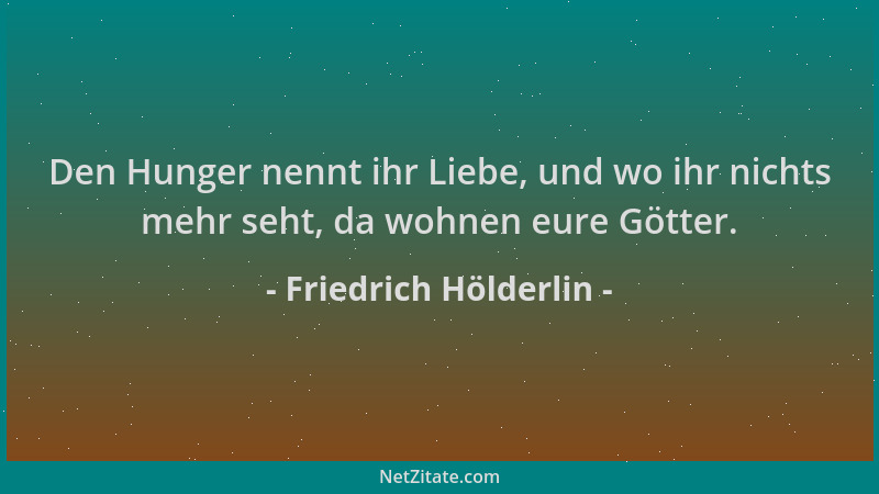 Friedrich Hölderlin - Den Hunger nennt ihr Liebe, und wo ihr nichts mehr seht, da wohnen eure Götter....