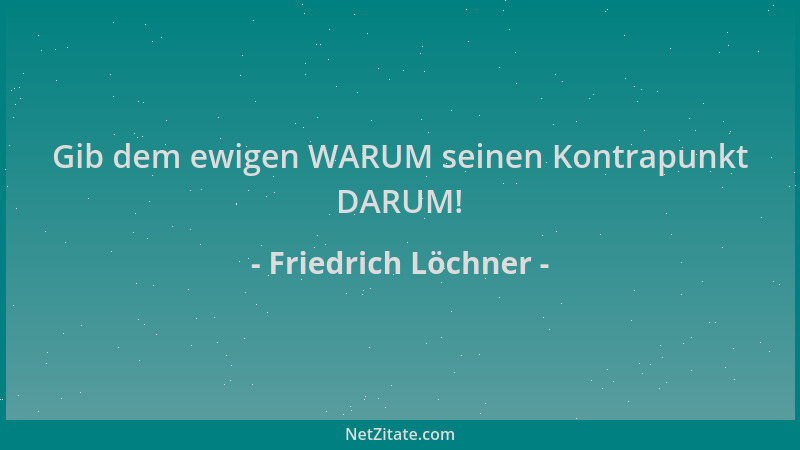 Friedrich Löchner - Gib dem ewigen WARUM seinen Kontrapunkt DARUM!...