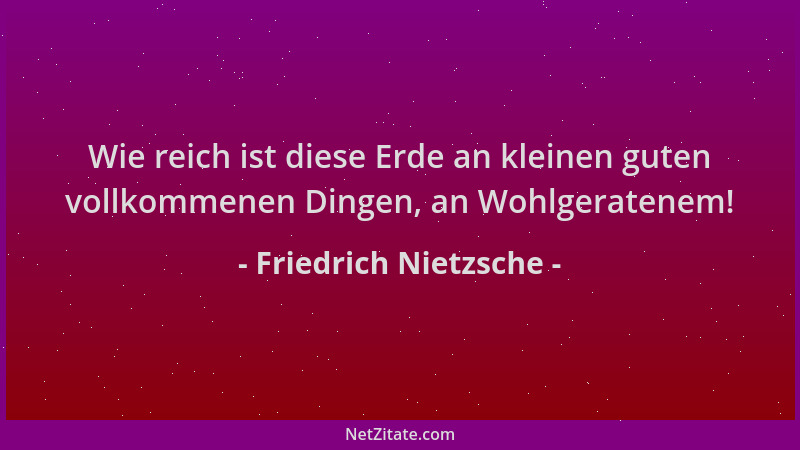 Friedrich Nietzsche - Wie reich ist diese Erde an kleinen guten vollkommenen Dingen, an Wohlgeratenem!...