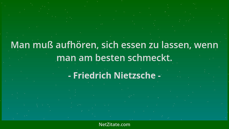 Friedrich Nietzsche - Man muß aufhören, sich essen zu lassen, wenn man am besten schmeckt....