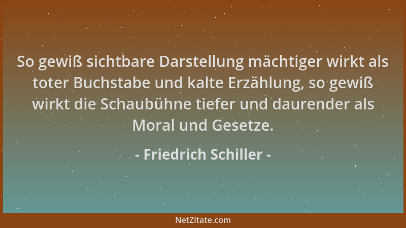 Friedrich Schiller - So gewiß sichtbare Darstellung mächtiger wirkt als toter Buchstabe und kalte Erzählung, so gewiß wirkt...