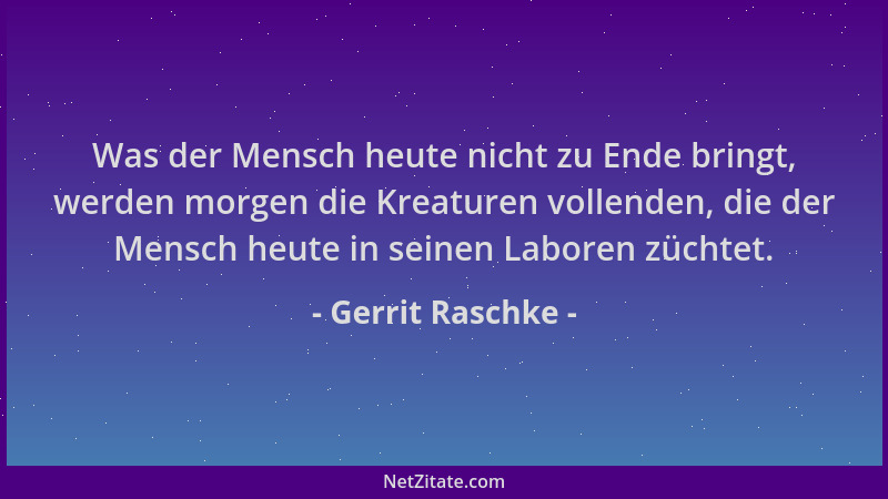 Gerrit Raschke - Was der Mensch heute nicht zu Ende bringt, werden morgen die Kreaturen vollenden, die der Mensch heute in...