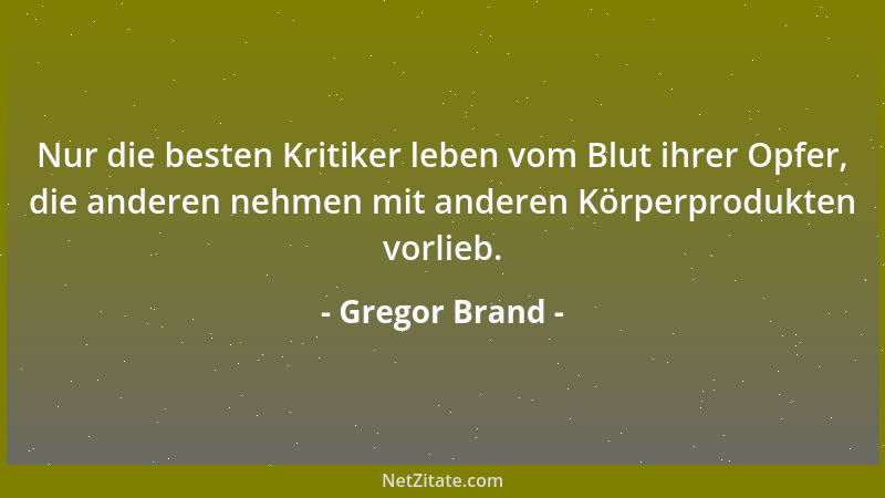 Gregor Brand - Nur die besten Kritiker leben vom Blut ihrer Opfer, die anderen nehmen mit anderen Körperprodukten vorlieb....