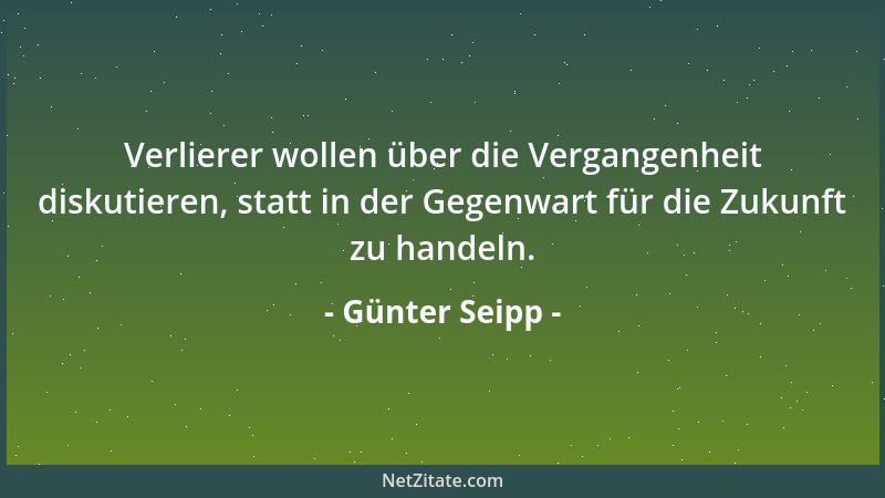 Günter Seipp - Verlierer wollen über die Vergangenheit diskutieren, statt in der Gegenwart für die Zukunft zu handeln....