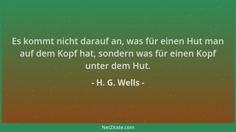H. G. Wells - Es kommt nicht darauf an, was für einen Hut man auf dem Kopf hat, sondern was für einen Kopf unter dem Hut....
