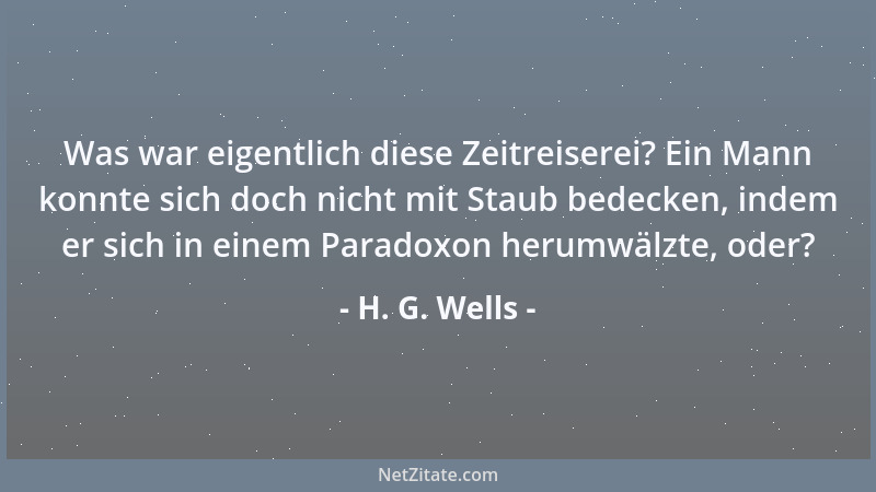 H. G. Wells - Was war eigentlich diese Zeitreiserei? Ein Mann konnte sich doch nicht mit Staub bedecken, indem er sich in e...