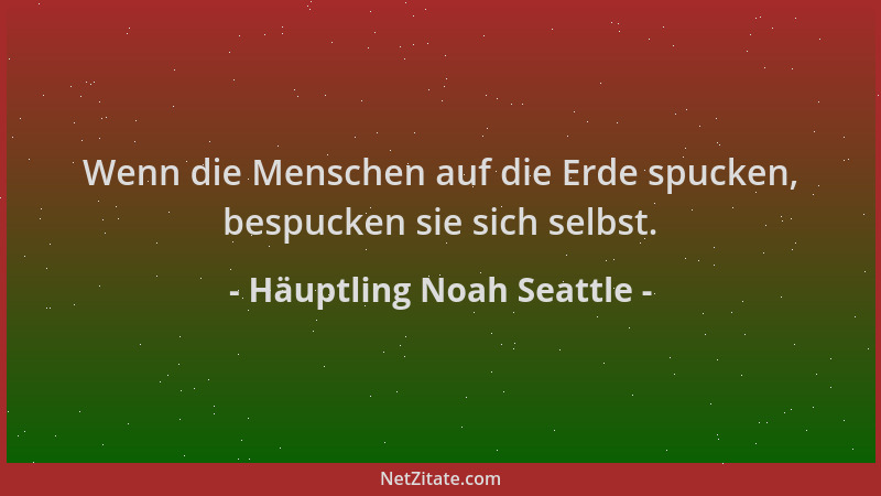 Häuptling Noah Seattle - Wenn die Menschen auf die Erde spucken, bespucken sie sich selbst....