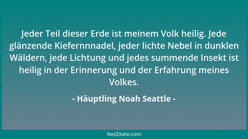 Häuptling Noah Seattle - Jeder Teil dieser Erde ist meinem Volk heilig. Jede glänzende Kiefernnnadel, jeder lichte Nebel in...