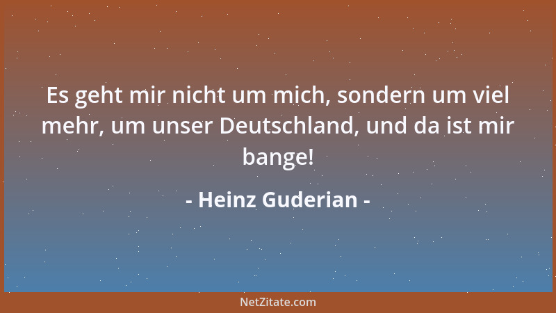 Heinz Guderian - Es geht mir nicht um mich, sondern um viel mehr, um unser Deutschland, und da ist mir bange!...