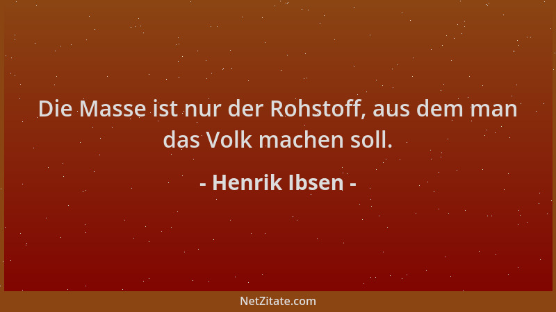 Henrik Ibsen - Die Masse ist nur der Rohstoff, aus dem man das Volk machen soll....